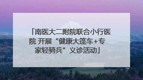 南医大二附院联合小行医院 开展“健康大篷车+专家轻骑兵”义诊活动