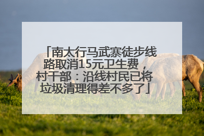 南太行马武寨徒步线路取消15元卫生费，村干部：沿线村民已将垃圾清理得差不多了