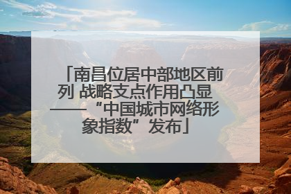 南昌位居中部地区前列 战略支点作用凸显——“中国城市网络形象指数”发布