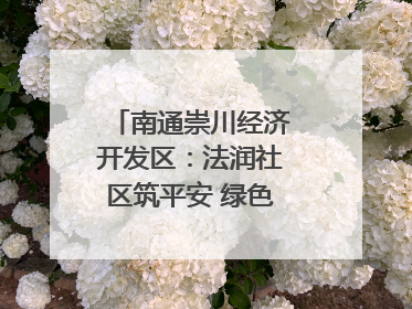 南通崇川经济开发区：法润社区筑平安 绿色生活谱新篇