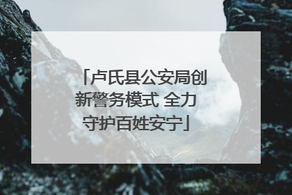 卢氏县公安局创新警务模式 全力守护百姓安宁