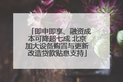 即申即享、融资成本可降超七成 北京加大设备购置与更新改造贷款贴息支持