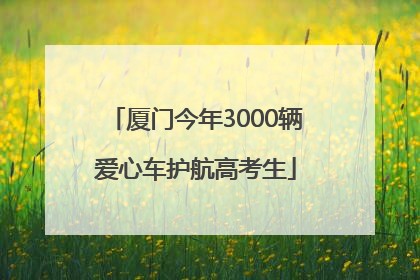 厦门今年3000辆爱心车护航高考生