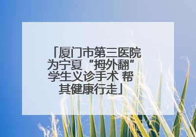 厦门市第三医院为宁夏“拇外翻”学生义诊手术 帮其健康行走