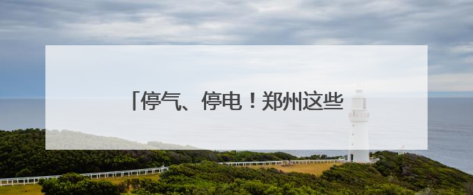 停气、停电！郑州这些区域请提前做好准备