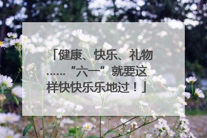 健康、快乐、礼物……“六一”就要这样快快乐乐地过！