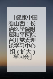 健康中国看山西：长治医学院附属和平医院召开党委理论学习中心组（扩大）学习会