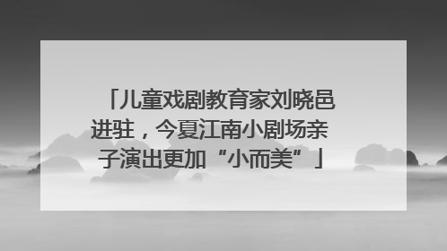 儿童戏剧教育家刘晓邑进驻，今夏江南小剧场亲子演出更加“小而美”