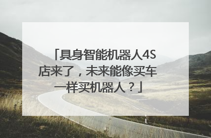 具身智能机器人4S店来了，未来能像买车一样买机器人？