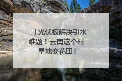 光伏板解决引水难题！云南这个村旱地变花田