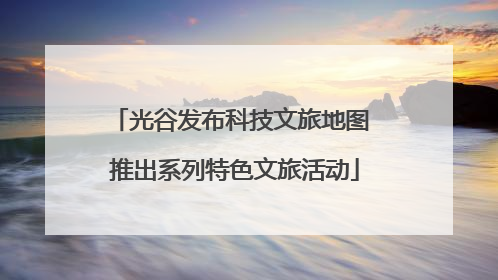 光谷发布科技文旅地图 推出系列特色文旅活动