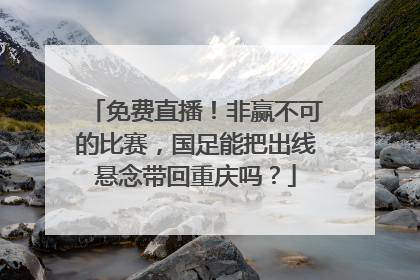 免费直播！非赢不可的比赛，国足能把出线悬念带回重庆吗？