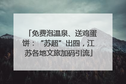 免费泡温泉、送鸡蛋饼：“苏超”出圈，江苏各地文旅加码引流