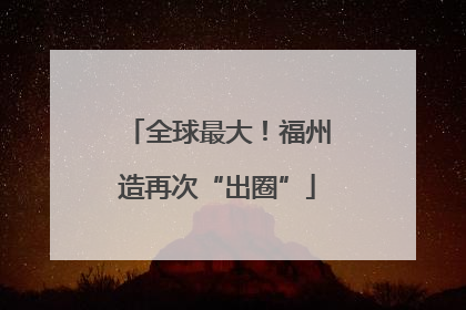 全球最大！福州造再次“出圈”
