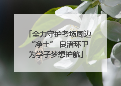 全力守护考场周边“净土” 良渚环卫为学子梦想护航
