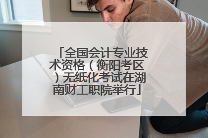 全国会计专业技术资格（衡阳考区）无纸化考试在湖南财工职院举行