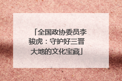 全国政协委员李骏虎：守护好三晋大地的文化宝藏