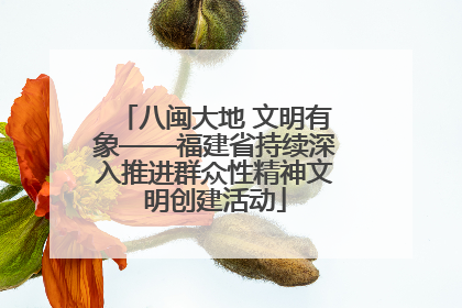 八闽大地 文明有象——福建省持续深入推进群众性精神文明创建活动