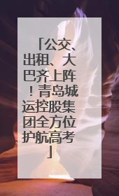 公交、出租、大巴齐上阵！青岛城运控股集团全方位护航高考