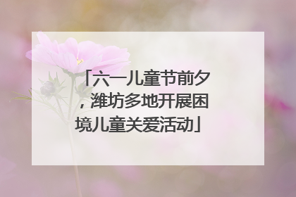 六一儿童节前夕，潍坊多地开展困境儿童关爱活动