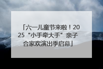 六一儿童节来啦！2025“小手牵大手”亲子合家欢演出季启幕
