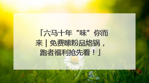 六马十年“味”你而来｜免费嗦粉品烙锅，跑者福利抢先看！