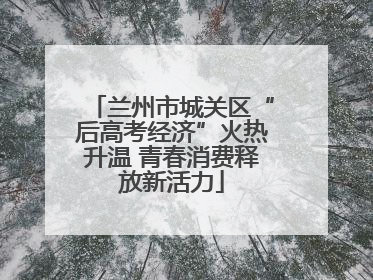 兰州市城关区“后高考经济”火热升温 青春消费释放新活力