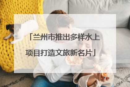 兰州市推出多样水上项目打造文旅新名片