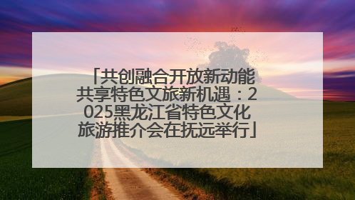 共创融合开放新动能 共享特色文旅新机遇：2025黑龙江省特色文化旅游推介会在抚远举行