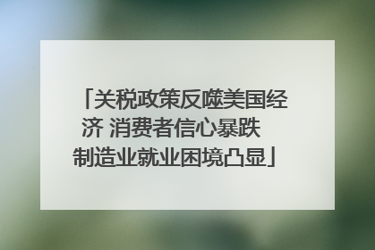 关税政策反噬美国经济 消费者信心暴跌 制造业就业困境凸显