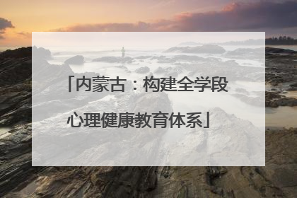 内蒙古：构建全学段心理健康教育体系