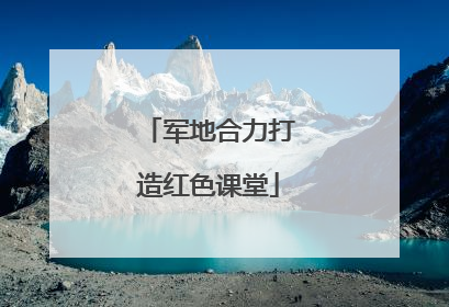 军地合力打造红色课堂