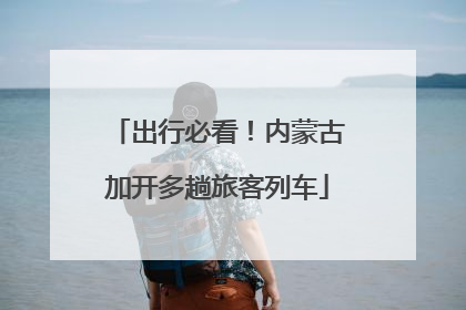 出行必看！内蒙古加开多趟旅客列车
