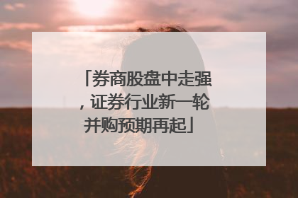 券商股盘中走强，证券行业新一轮并购预期再起