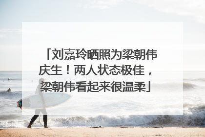 刘嘉玲晒照为梁朝伟庆生！两人状态极佳，梁朝伟看起来很温柔