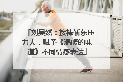刘昊然：接棒靳东压力大，赋予《温暖的味道》不同情感表达