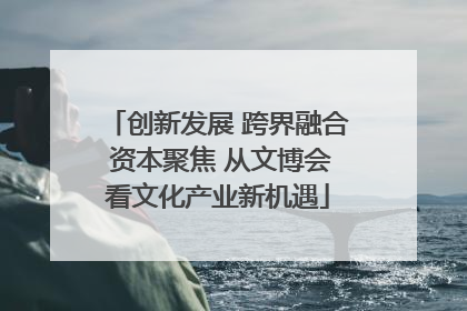 创新发展 跨界融合 资本聚焦 从文博会看文化产业新机遇