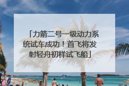力箭二号一级动力系统试车成功！首飞将发射轻舟初样试飞船