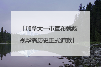 加拿大一市宣布就歧视华裔历史正式道歉