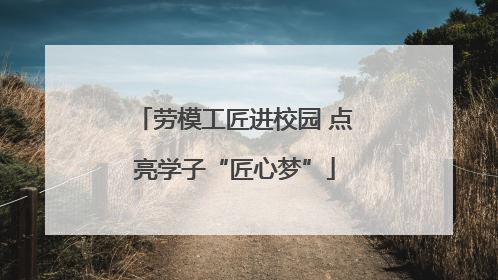 劳模工匠进校园 点亮学子“匠心梦”