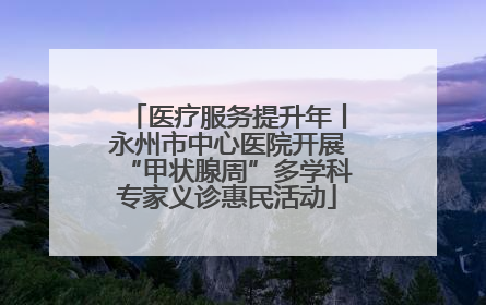 医疗服务提升年丨永州市中心医院开展“甲状腺周”多学科专家义诊惠民活动