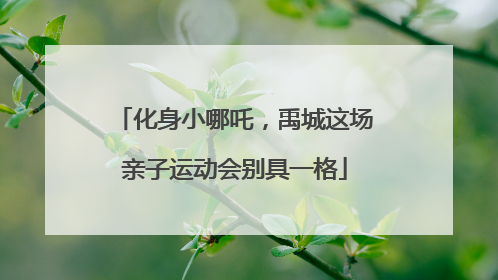 化身小哪吒，禹城这场亲子运动会别具一格