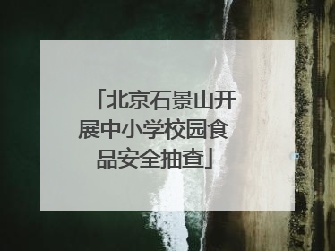 北京石景山开展中小学校园食品安全抽查