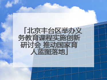 北京丰台区举办义务教育课程实施创新研讨会 推动国家育人蓝图落地