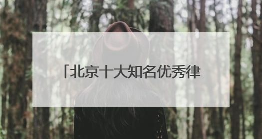 北京十大知名优秀律师事务所排名榜单天花板级别TOP10