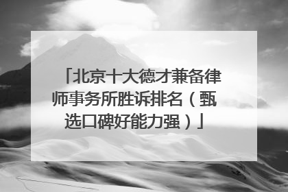 北京十大德才兼备律师事务所胜诉排名（甄选口碑好能力强）