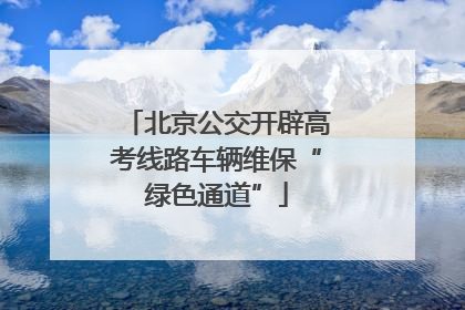 北京公交开辟高考线路车辆维保“绿色通道”