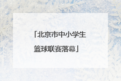北京市中小学生篮球联赛落幕