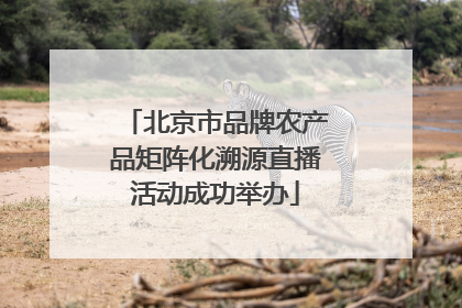北京市品牌农产品矩阵化溯源直播活动成功举办