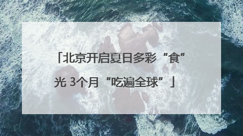 北京开启夏日多彩“食”光 3个月“吃遍全球”